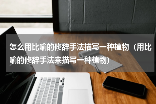 怎么用比喻的修辞手法描写一种植物（用比喻的修辞手法来描写一种植物）