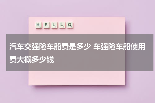 汽车交强险车船费是多少 车强险车船使用费大概多少钱