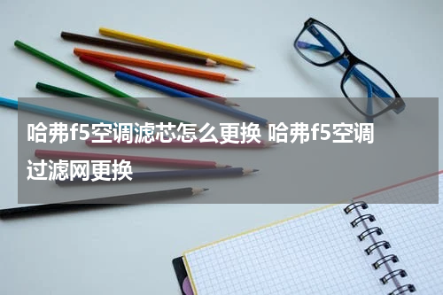 哈弗f5空调滤芯怎么更换 哈弗f5空调过滤网更换