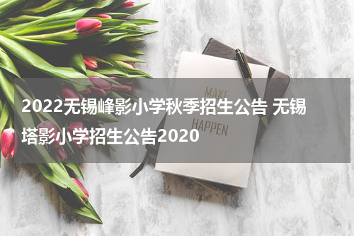 2022无锡峰影小学秋季招生公告 无锡塔影小学招生公告2020