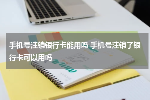 手机号注销银行卡能用吗 手机号注销了银行卡可以用吗