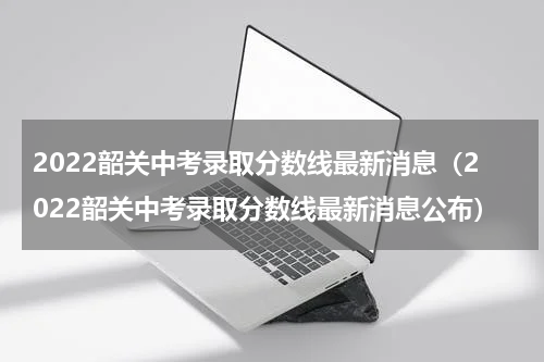 2022韶关中考录取分数线最新消息（2022韶关中考录取分数线最新消息公布）