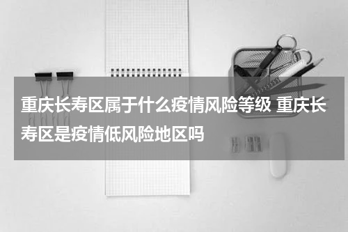 重庆长寿区属于什么疫情风险等级 重庆长寿区是疫情低风险地区吗