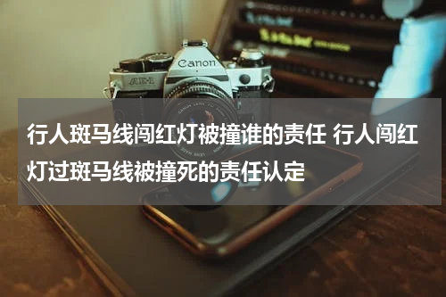 行人斑马线闯红灯被撞谁的责任 行人闯红灯过斑马线被撞死的责任认定