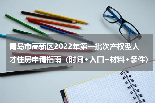 青岛市高新区2022年第一批次产权型人才住房申请指南（时间+入口+材料+条件）