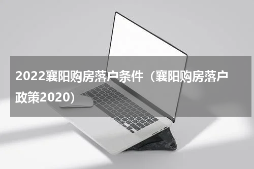 2022襄阳购房落户条件（襄阳购房落户政策2020）