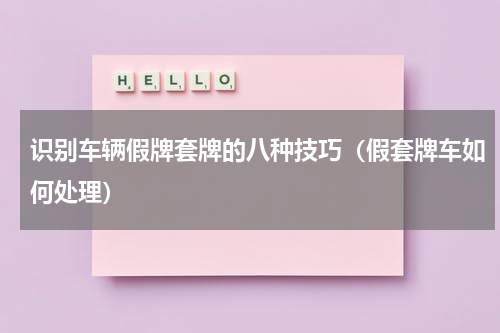 识别车辆假牌套牌的八种技巧（假套牌车如何处理）