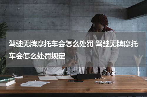 驾驶无牌摩托车会怎么处罚 驾驶无牌摩托车会怎么处罚规定