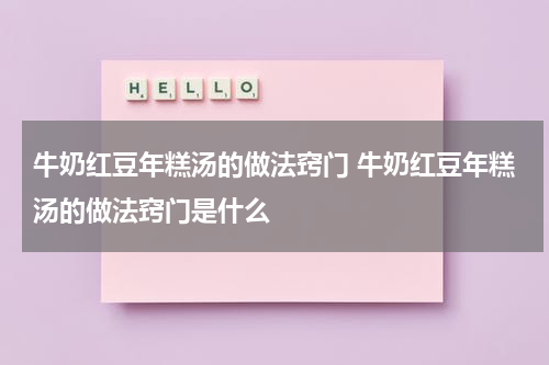 牛奶红豆年糕汤的做法窍门 牛奶红豆年糕汤的做法窍门是什么