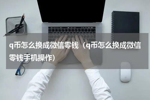 q币怎么换成微信零钱（q币怎么换成微信零钱手机操作）
