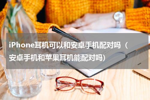 iPhone耳机可以和安卓手机配对吗（安卓手机和苹果耳机能配对吗）