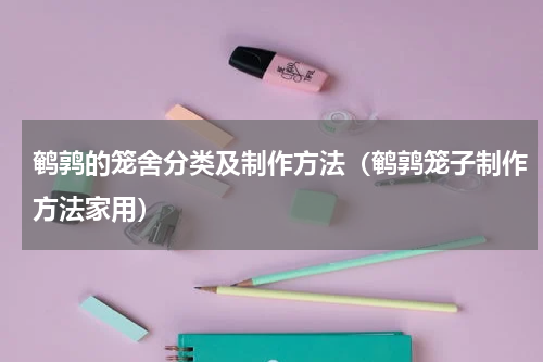 鹌鹑的笼舍分类及制作方法（鹌鹑笼子制作方法家用）