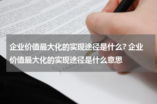 企业价值最大化的实现途径是什么? 企业价值最大化的实现途径是什么意思