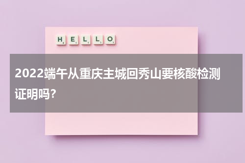 2022端午从重庆主城回秀山要核酸检测证明吗？