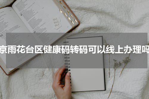 南京雨花台区健康码转码可以线上办理吗?