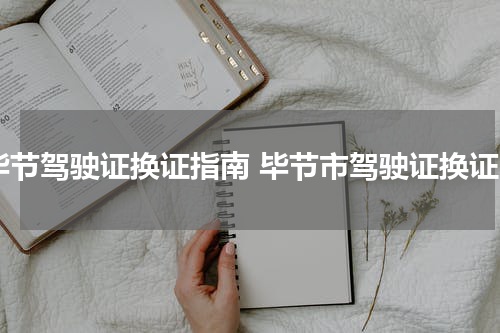 毕节驾驶证换证指南 毕节市驾驶证换证