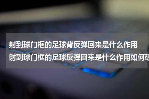 射到球门框的足球背反弹回来是什么作用 射到球门框的足球反弹回来是什么作用如何破解