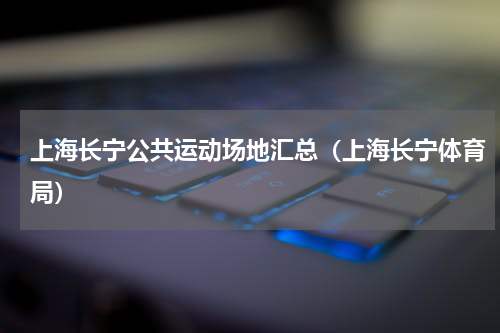 上海长宁公共运动场地汇总（上海长宁体育局）