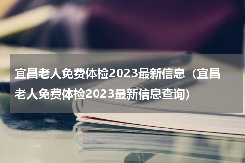 宜昌老人免费体检2023最新信息（宜昌老人免费体检2023最新信息查询）