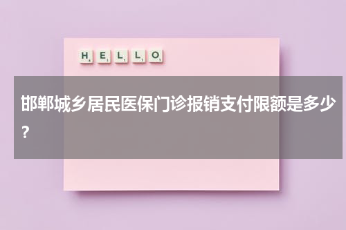 邯郸城乡居民医保门诊报销支付限额是多少？