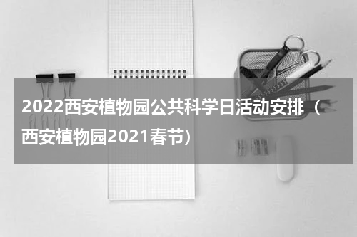 2022西安植物园公共科学日活动安排（西安植物园2021春节）