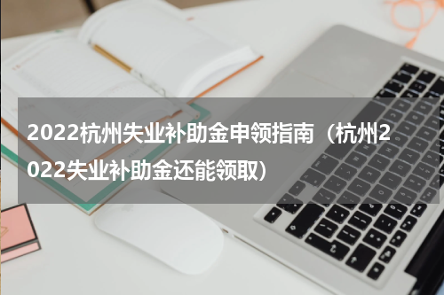 2022杭州失业补助金申领指南（杭州2022失业补助金还能领取）