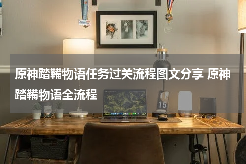 原神踏鞴物语任务过关流程图文分享 原神踏鞴物语全流程