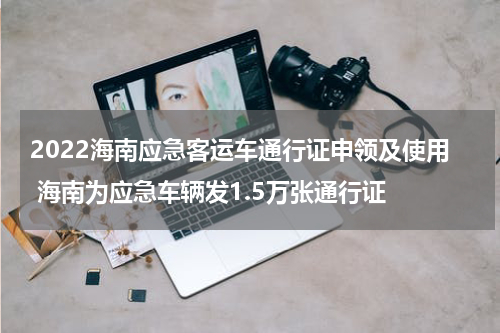 2022海南应急客运车通行证申领及使用 海南为应急车辆发1.5万张通行证
