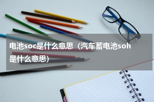 电池soc是什么意思（汽车蓄电池soh是什么意思）
