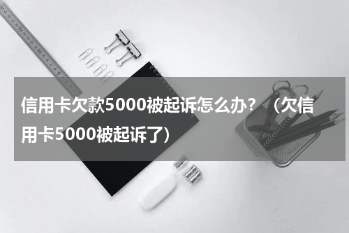 信用卡欠款5000被起诉怎么办？（欠信用卡5000被起诉了）