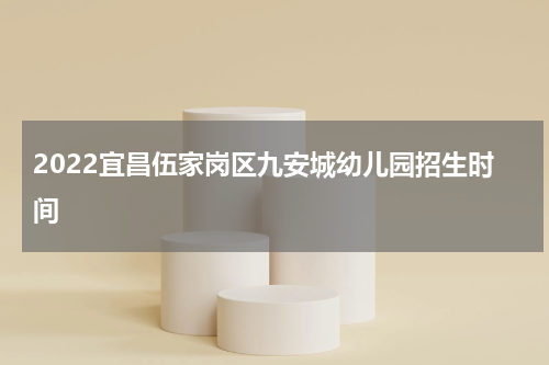 2022宜昌伍家岗区九安城幼儿园招生时间