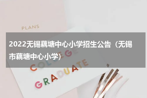 2022无锡藕塘中心小学招生公告（无锡市藕塘中心小学）