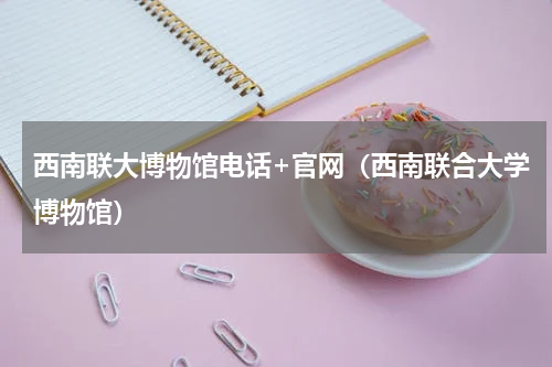 西南联大博物馆电话+官网（西南联合大学博物馆）