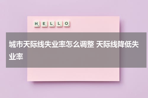 城市天际线失业率怎么调整 天际线降低失业率