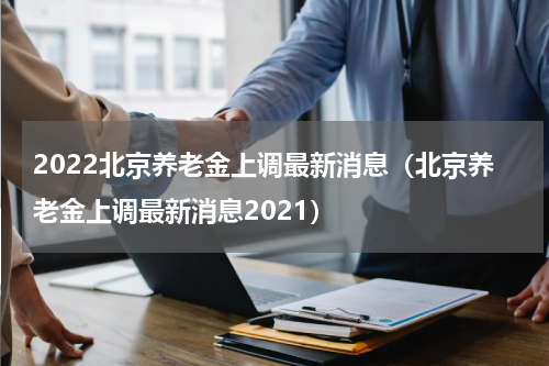 2022北京养老金上调最新消息（北京养老金上调最新消息2021）