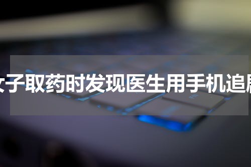 女子取药时发现医生用手机追剧