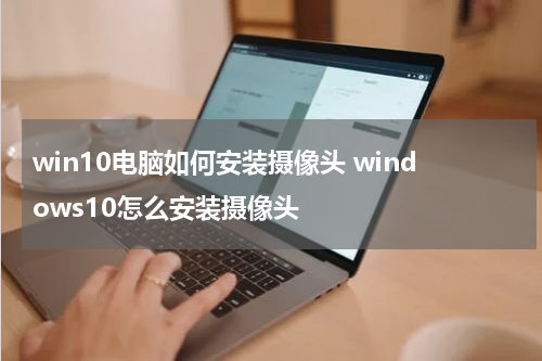 win10电脑如何安装摄像头 windows10怎么安装摄像头