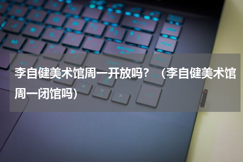 李自健美术馆周一开放吗？（李自健美术馆周一闭馆吗）