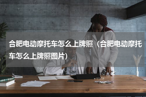 合肥电动摩托车怎么上牌照（合肥电动摩托车怎么上牌照图片）