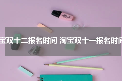 淘宝双十二报名时间 淘宝双十一报名时间