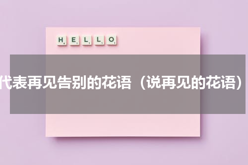 代表再见告别的花语（说再见的花语）