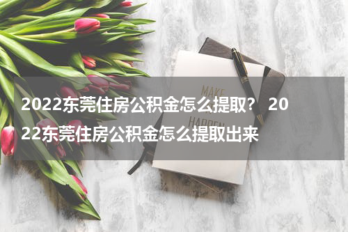 2022东莞住房公积金怎么提取？ 2022东莞住房公积金怎么提取出来