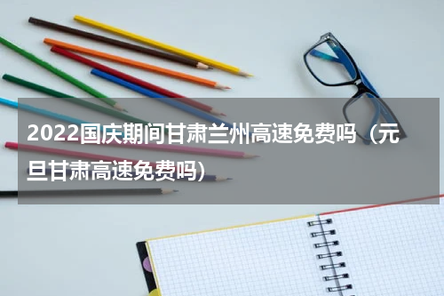 2022国庆期间甘肃兰州高速免费吗（元旦甘肃高速免费吗）