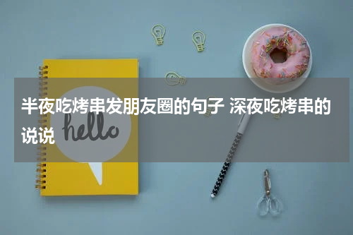 半夜吃烤串发朋友圈的句子 深夜吃烤串的说说