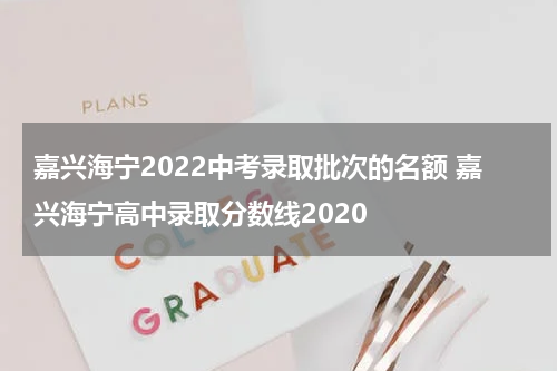 嘉兴海宁2022中考录取批次的名额 嘉兴海宁高中录取分数线2020
