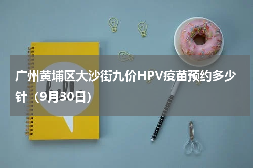 广州黄埔区大沙街九价HPV疫苗预约多少针（9月30日）