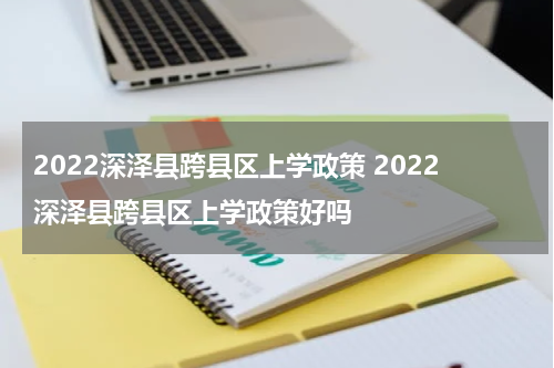 2022深泽县跨县区上学政策 2022深泽县跨县区上学政策好吗