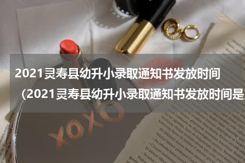 2021灵寿县幼升小录取通知书发放时间（2021灵寿县幼升小录取通知书发放时间是几号）
