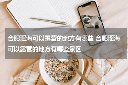合肥瑶海可以露营的地方有哪些 合肥瑶海可以露营的地方有哪些景区