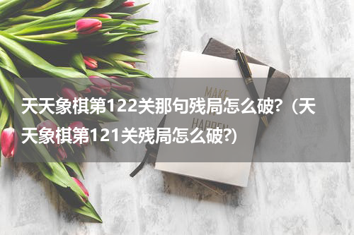 天天象棋第122关那句残局怎么破?（天天象棋第121关残局怎么破?）